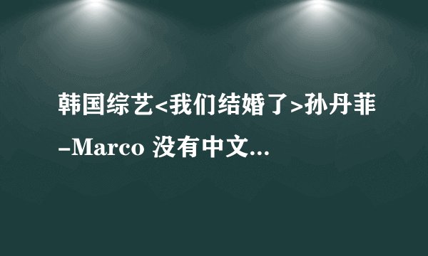 韩国综艺<我们结婚了>孙丹菲-Marco 没有中文字幕吗?