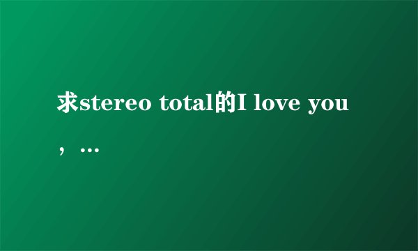 求stereo total的I love you，ono这歌的MP3格式 就是Dior addict那个香水广告的歌曲