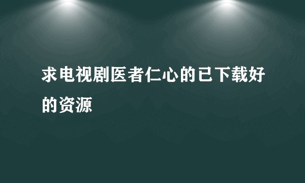 求电视剧医者仁心的已下载好的资源