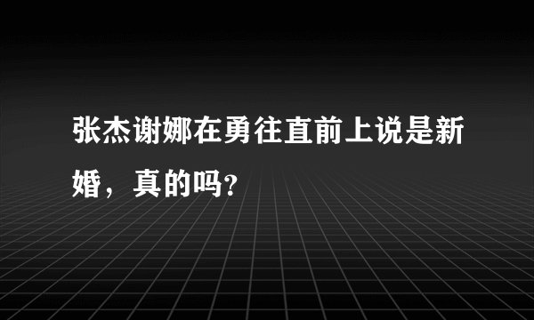 张杰谢娜在勇往直前上说是新婚，真的吗？