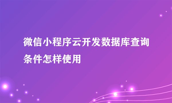 微信小程序云开发数据库查询条件怎样使用