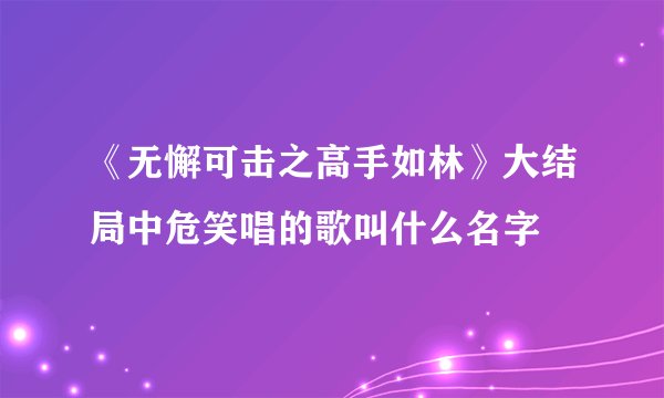 《无懈可击之高手如林》大结局中危笑唱的歌叫什么名字