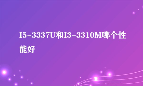 I5-3337U和I3-3310M哪个性能好