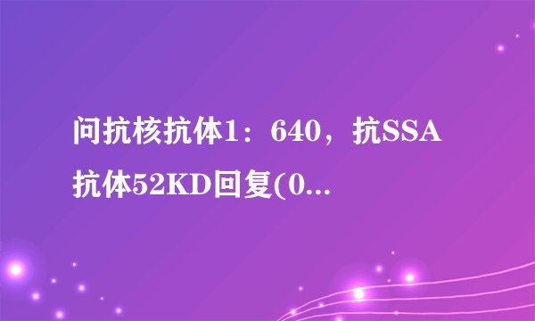 问抗核抗体1：640，抗SSA抗体52KD回复(0)抗核抗体1：6...
