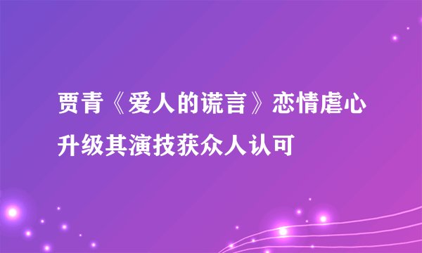 贾青《爱人的谎言》恋情虐心升级其演技获众人认可