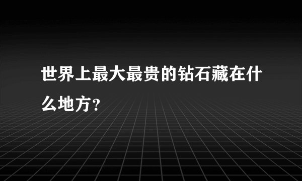 世界上最大最贵的钻石藏在什么地方？