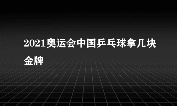 2021奥运会中国乒乓球拿几块金牌