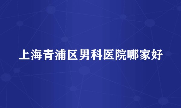 上海青浦区男科医院哪家好