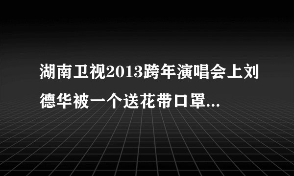 湖南卫视2013跨年演唱会上刘德华被一个送花带口罩的人差点拉下台了，这是什么情况