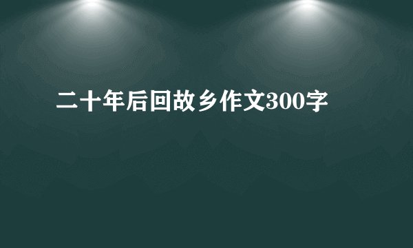 二十年后回故乡作文300字