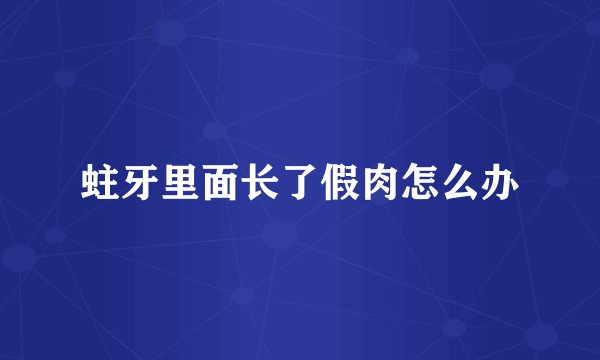 蛀牙里面长了假肉怎么办