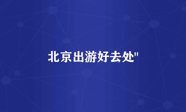 北京出游好去处