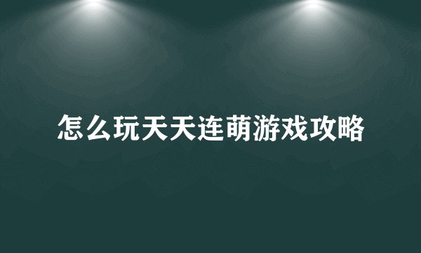 怎么玩天天连萌游戏攻略