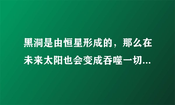 黑洞是由恒星形成的，那么在未来太阳也会变成吞噬一切的黑洞吗？