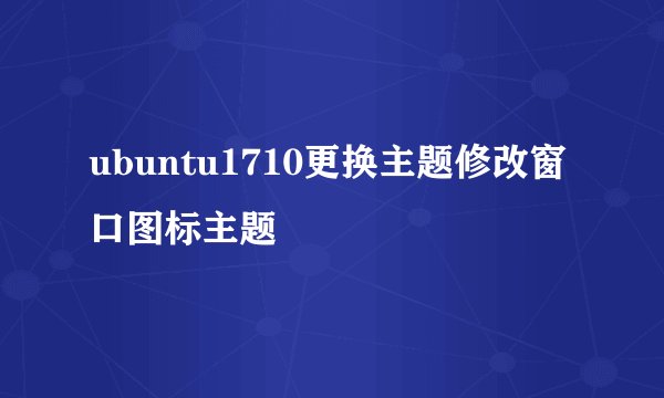 ubuntu1710更换主题修改窗口图标主题