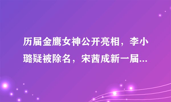 历届金鹰女神公开亮相，李小璐疑被除名，宋茜成新一届金鹰女神