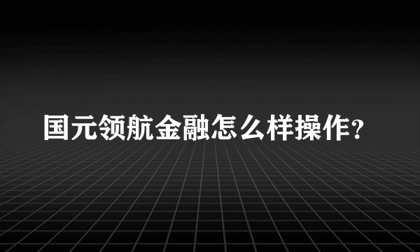 国元领航金融怎么样操作？