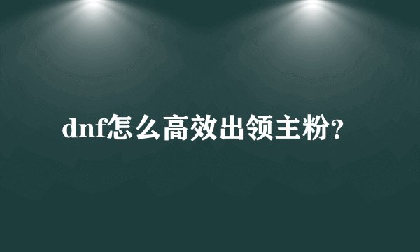 dnf怎么高效出领主粉？