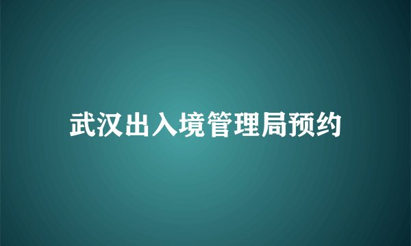 武汉出入境管理局预约