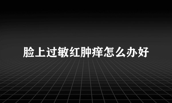 脸上过敏红肿痒怎么办好