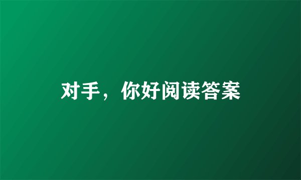 对手，你好阅读答案