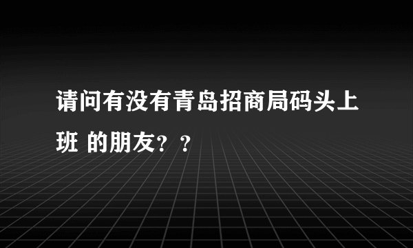 请问有没有青岛招商局码头上班 的朋友？？