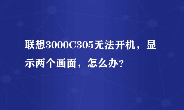 联想3000C305无法开机，显示两个画面，怎么办？