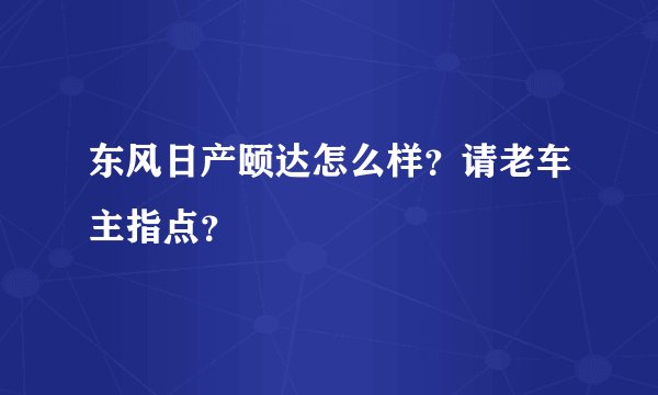 东风日产颐达怎么样？请老车主指点？