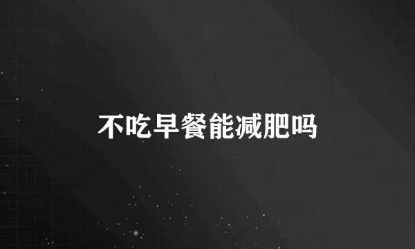 不吃早餐能减肥吗