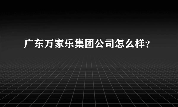 广东万家乐集团公司怎么样？