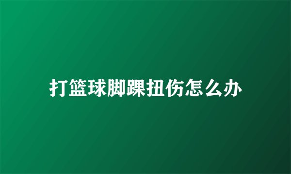 打篮球脚踝扭伤怎么办