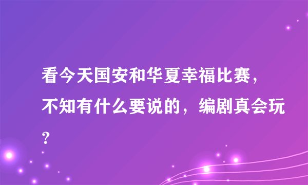 看今天国安和华夏幸福比赛，不知有什么要说的，编剧真会玩？