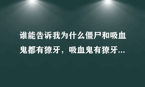 谁能告诉我为什么僵尸和吸血鬼都有獠牙，吸血鬼有獠牙可以解释，因为他们和蝙蝠有关可是僵尸和他们根本不