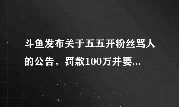 斗鱼发布关于五五开粉丝骂人的公告，罚款100万并要求暂停直播