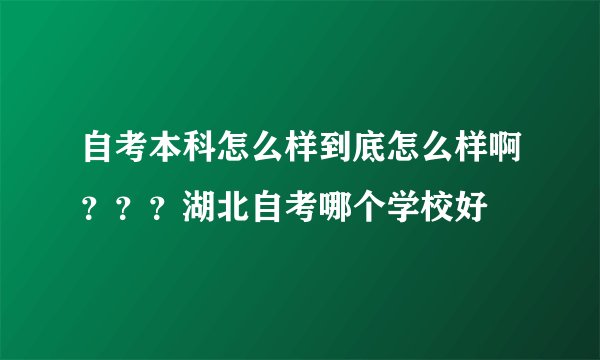 自考本科怎么样到底怎么样啊？？？湖北自考哪个学校好