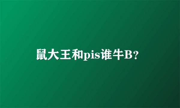 鼠大王和pis谁牛B？