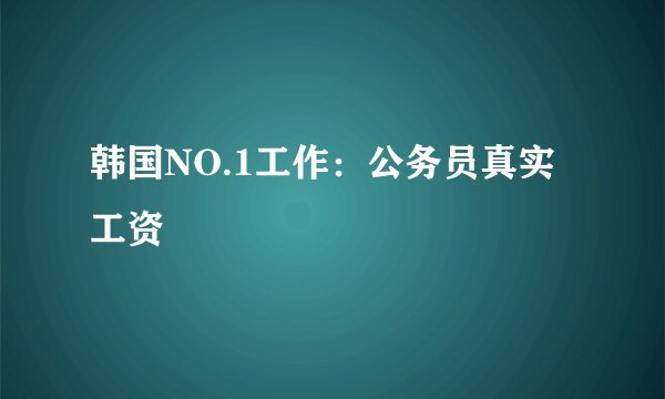 韩国NO.1工作：公务员真实工资