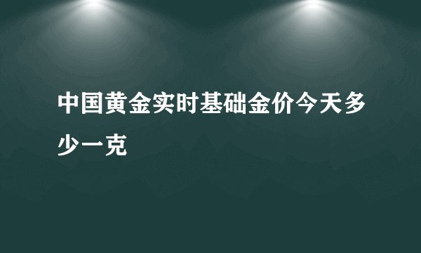 中国黄金实时基础金价今天多少一克