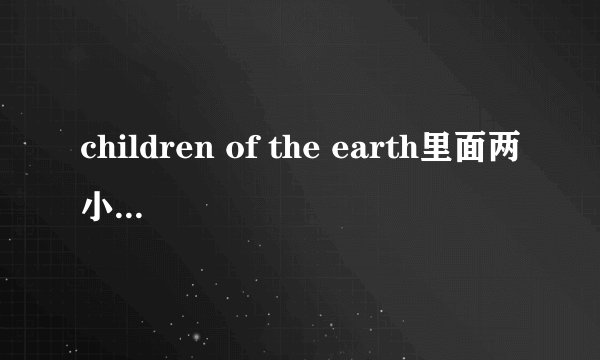children of the earth里面两小baby 的对话时在说什么的啊