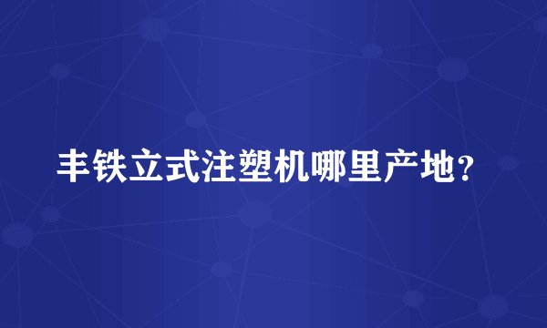 丰铁立式注塑机哪里产地？