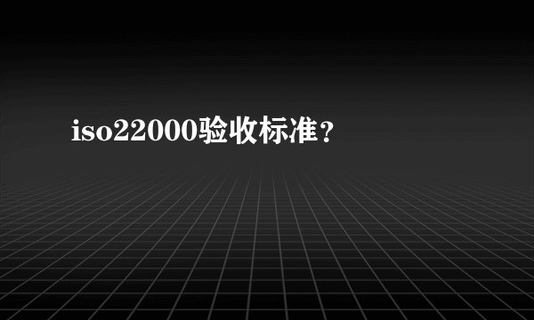 iso22000验收标准？