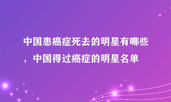 中国患癌症死去的明星有哪些，中国得过癌症的明星名单