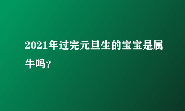 2021年过完元旦生的宝宝是属牛吗？