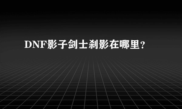 DNF影子剑士刹影在哪里？