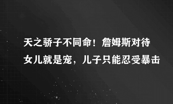 天之骄子不同命！詹姆斯对待女儿就是宠，儿子只能忍受暴击