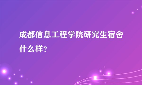 成都信息工程学院研究生宿舍什么样？
