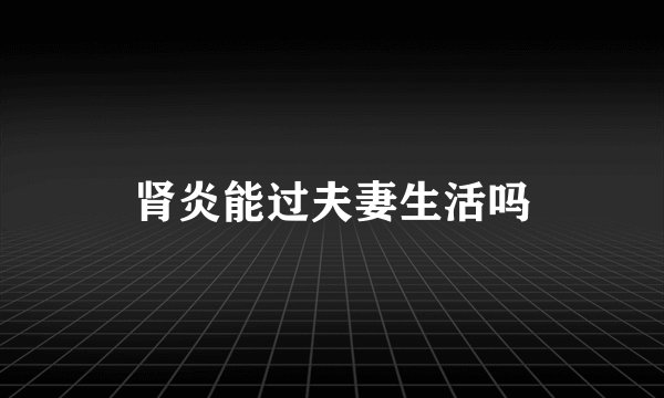 肾炎能过夫妻生活吗
