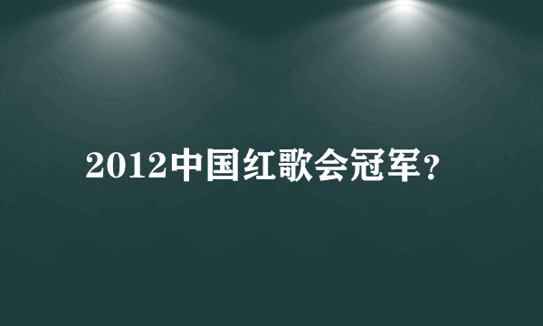 2012中国红歌会冠军？