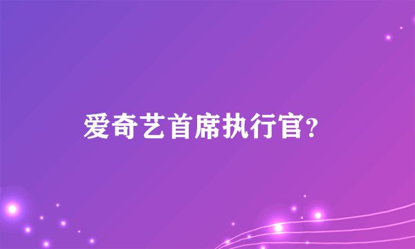 爱奇艺首席执行官？