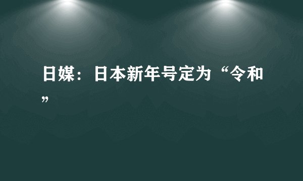 日媒：日本新年号定为“令和”